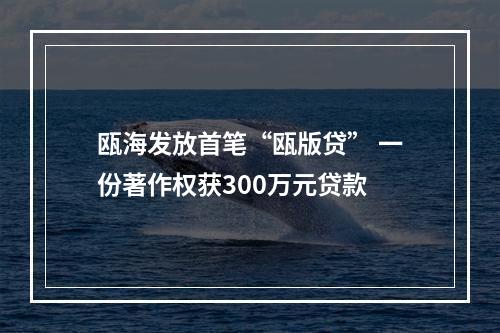 瓯海发放首笔“瓯版贷” 一份著作权获300万元贷款