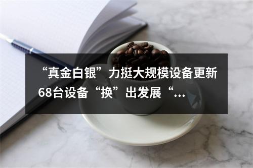 “真金白银”力挺大规模设备更新 68台设备“换”出发展“新”动能