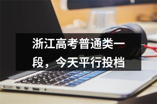 浙江高考普通类一段，今天平行投档