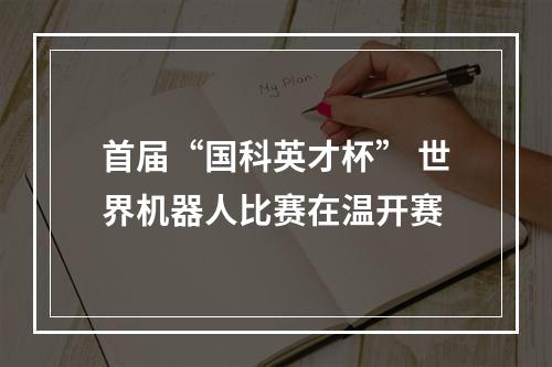 首届“国科英才杯” 世界机器人比赛在温开赛