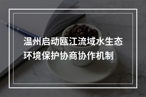 温州启动瓯江流域水生态环境保护协商协作机制