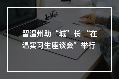 留温州助“城”长 “在温实习生座谈会”举行