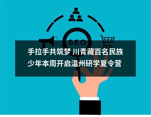 手拉手共筑梦 川青藏百名民族少年本周开启温州研学夏令营