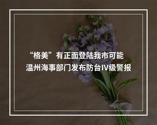 “格美”有正面登陆我市可能 温州海事部门发布防台Ⅳ级警报