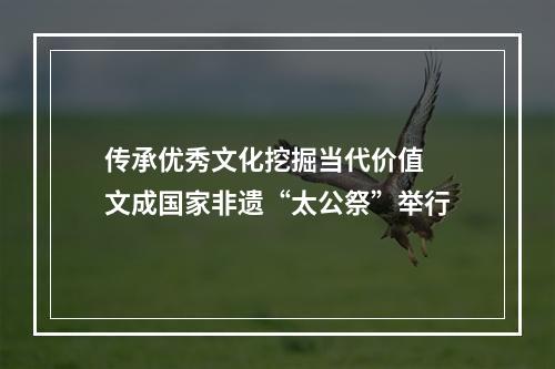 传承优秀文化挖掘当代价值 文成国家非遗“太公祭”举行