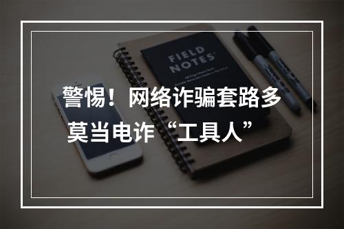 警惕！网络诈骗套路多 莫当电诈“工具人”