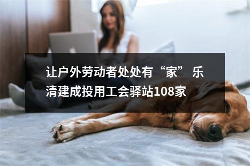 让户外劳动者处处有“家” 乐清建成投用工会驿站108家