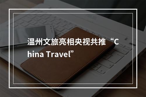 温州文旅亮相央视共推“China Travel”