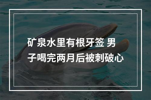 矿泉水里有根牙签 男子喝完两月后被刺破心