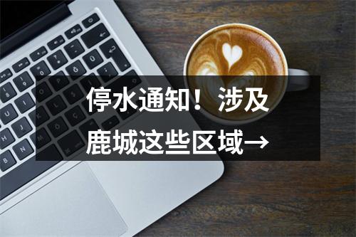 停水通知！涉及鹿城这些区域→