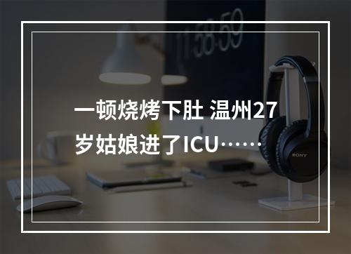 一顿烧烤下肚 温州27岁姑娘进了ICU……