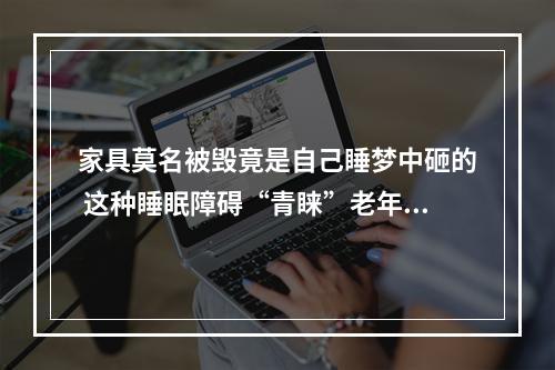 家具莫名被毁竟是自己睡梦中砸的 这种睡眠障碍“青睐”老年男性