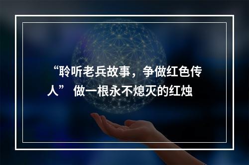 “聆听老兵故事，争做红色传人” 做一根永不熄灭的红烛