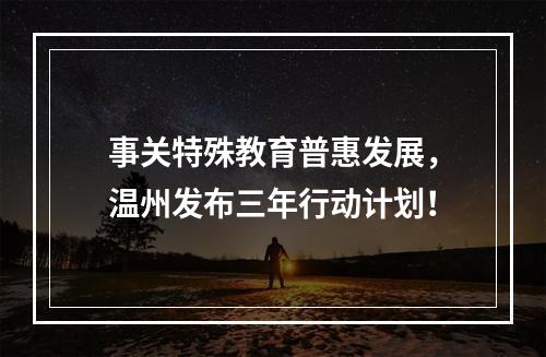 事关特殊教育普惠发展，温州发布三年行动计划！