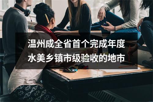 温州成全省首个完成年度水美乡镇市级验收的地市