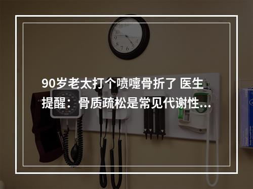 90岁老太打个喷嚏骨折了 医生提醒：骨质疏松是常见代谢性骨病