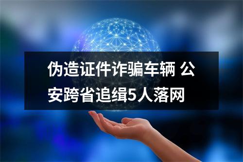 伪造证件诈骗车辆 公安跨省追缉5人落网