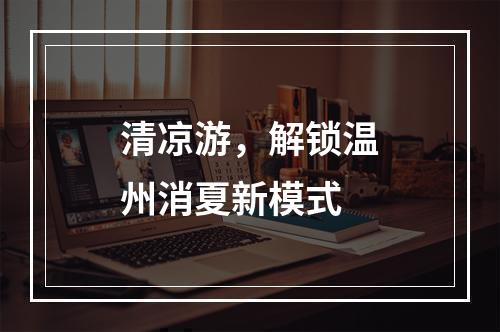 清凉游，解锁温州消夏新模式