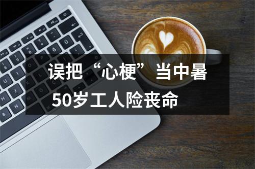 误把“心梗”当中暑 50岁工人险丧命