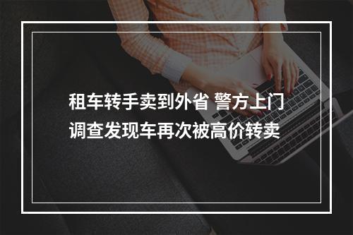 租车转手卖到外省 警方上门调查发现车再次被高价转卖