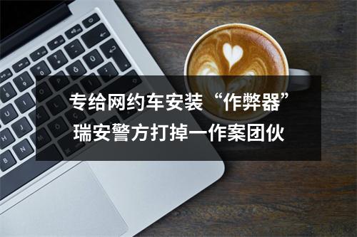 专给网约车安装“作弊器” 瑞安警方打掉一作案团伙