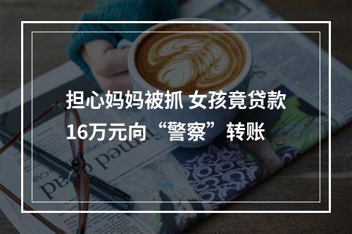 担心妈妈被抓 女孩竟贷款16万元向“警察”转账