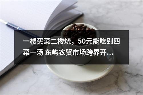 一楼买菜二楼烧，50元能吃到四菜一汤 东屿农贸市场跨界开餐饮
