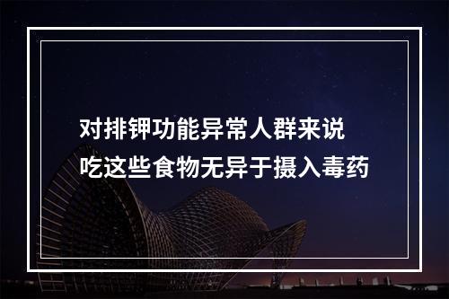 对排钾功能异常人群来说 吃这些食物无异于摄入毒药