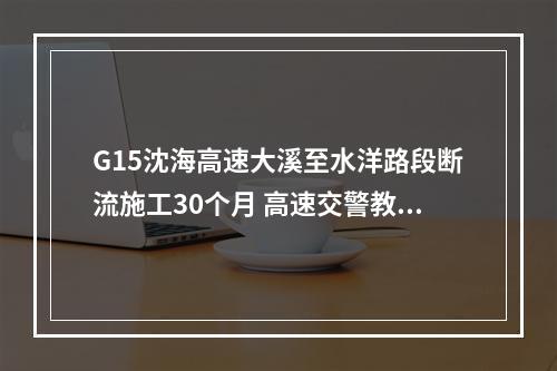 G15沈海高速大溪至水洋路段断流施工30个月 高速交警教你如何行车