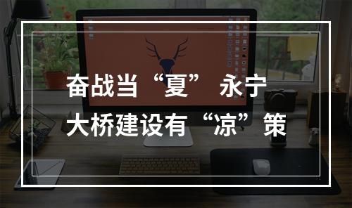 奋战当“夏” 永宁大桥建设有“凉”策