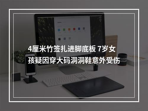 4厘米竹签扎进脚底板 7岁女孩疑因穿大码洞洞鞋意外受伤