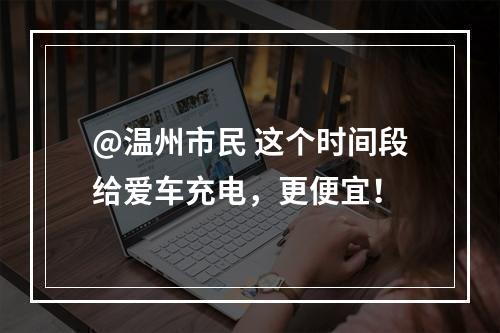@温州市民 这个时间段给爱车充电，更便宜！