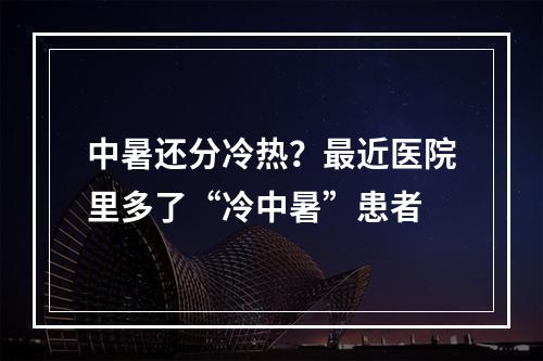 中暑还分冷热？最近医院里多了“冷中暑”患者