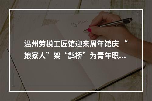 温州劳模工匠馆迎来周年馆庆 “娘家人”架“鹊桥”为青年职工寻意中人