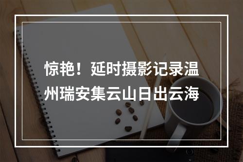 惊艳！延时摄影记录温州瑞安集云山日出云海