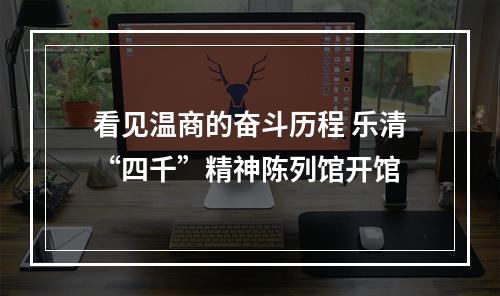 看见温商的奋斗历程 乐清“四千”精神陈列馆开馆