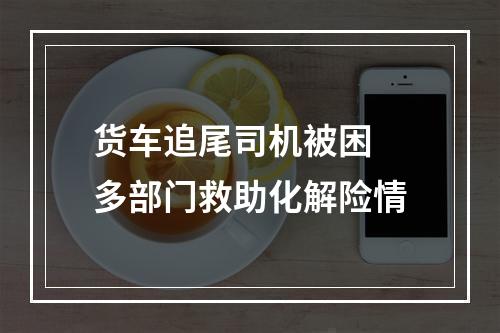 货车追尾司机被困 多部门救助化解险情