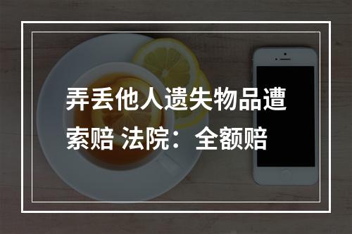 弄丢他人遗失物品遭索赔 法院：全额赔