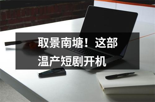 取景南塘！这部温产短剧开机