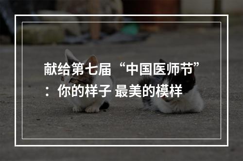 献给第七届“中国医师节”：你的样子 最美的模样