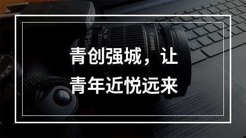 青创强城，让青年近悦远来