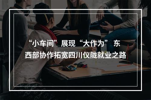 “小车间”展现“大作为” 东西部协作拓宽四川仪陇就业之路