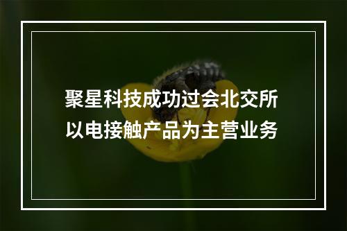 聚星科技成功过会北交所 以电接触产品为主营业务