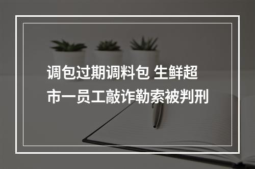 调包过期调料包 生鲜超市一员工敲诈勒索被判刑