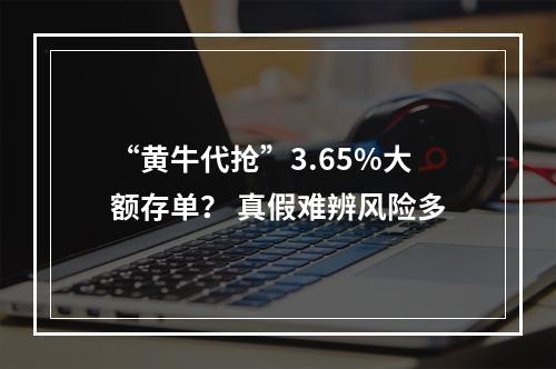 “黄牛代抢”3.65%大额存单？ 真假难辨风险多
