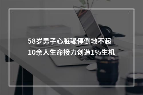 58岁男子心脏骤停倒地不起 10余人生命接力创造1%生机