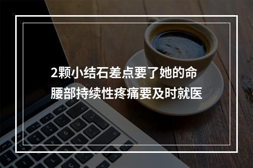 2颗小结石差点要了她的命 腰部持续性疼痛要及时就医