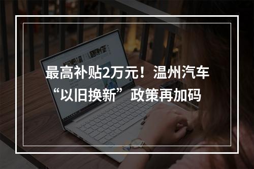 最高补贴2万元！温州汽车“以旧换新”政策再加码