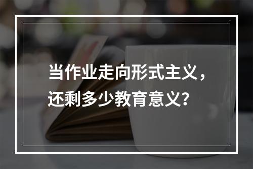 当作业走向形式主义，还剩多少教育意义？