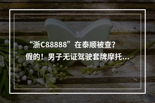 “浙C88888”在泰顺被查？假的！男子无证驾驶套牌摩托车